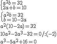 \begin{cases}a^2b=32\\ 2a+b=10\end{cases}\\ \begin{cases}a^2b=32\\ b=10-2a\end{cases}\\ a^2(10-2a)=32\\ 10a^2-2a^3-32=0/:(-2)\\ a^3-5a^2+16=0