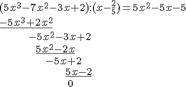 (5x^3-7x^2-3x+2):(x-\frac{2}{5})=5x^2-5x-5\\ \underline{-5x^3+2x^2}\\ \ \ \ \ \ \ \ \ \ \ \ -5x^2-3x+2\\ \ \ \ \ \ \ \ \ \ \ \ \ \ \ \underline{5x^2-2x}\\ \ \ \ \ \ \ \ \ \ \ \  \ \ \ \ \ \ \ -5x+2\\ \ \ \ \ \ \ \ \ \ \ \ \ \ \ \ \ \ \ \ \ \ \ \ \ \  \ \underline{5x-2}\\  \ \ \ \ \ \ \ \ \ \ \ \ \ \ \ \ \ \ \ \ \ \ \ \ \ \ \ 0