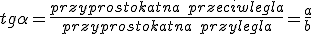 tg{\alpha}=\frac{przyprostokatna\ przeciwlegla}{przyprostokatna\ przylegla}=\frac{a}{b}
