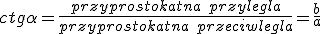 ctg{\alpha}=\frac{przyprostokatna\ przylegla}{przyprostokatna\ przeciwlegla}=\frac{b}{a}