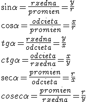 \sin{\alpha}=\frac{rzedna}{promien}=\frac{y}{r}\\ \cos{\alpha}=\frac{odcieta}{promien}=\frac{x}{r}\\ tg{\alpha}=\frac{rzedna}{odcieta}=\frac{y}{x}\\ ctg{\alpha}=\frac{odcieta}{rzedna}=\frac{x}{y}\\ \sec{\alpha}=\frac{promien}{odcieta}=\frac{r}{x}\\ cosec{\alpha}=\frac{promien}{rzedna}=\frac{r}{y}