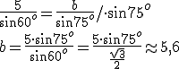 \frac{5}{\sin60^o}=\frac{b}{\sin{75^o}}/\cdot \sin{75^o}\\ b=\frac{5\cdot \sin{75^o}}{\sin{60^o}}=\frac{5\cdot \sin{75^o}}{\frac{\sqrt{3}}{2}}\approx 5,6