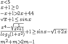 x<5\\{x+1\geq{0}}\\{-x+1>2x+44}\\{\sqrt{x}+1\leq{sinx}}\\{\frac{x^4-\sqrt{\frac{1}{x^2+1}}}{log_2{(1+x^2)}}+1\geq{\sin{x-sqrt{1+2x}}}\\{m^2+m>2m-1}