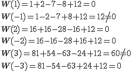 W(1)=1+2-7-8+12=0\\W(-1)=1-2-7+8+12=12\neq{0}\\W(2)=16+16-28-16+12=0\\W(-2)=16-16-28+16+12=0\\W(3)=81+54-63-24+12=60\neq{0}\\W(-3)=81-54-63+24+12=0