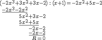 \begin{array}{lll} (-2x^3+3x^2+3x-2) &:& (x+1)=-2x^2+5x-2 \\ \ \underline{-2x^3-2x^2} & & \\ \ \ \ \ \ \ \ \ \ \ \qquad 5x^2+3x-2 & & \\ \ \ \ \ \ \ \ \ \qquad \ \ \underline{5x^2+5x} & &\\ \ \ \ \ \ \ \ \ \ \ \ \ \qquad \qquad \qquad -2x-2 & & \\ \ \ \ \ \ \ \ \ \ \ \ \ \ \qquad \qquad \quad \underline{-2x-2}  & & \\ \ \ \ \ \ \ \ \ \ \ \ \qquad \qquad \qquad \qquad \quad R=0 & & \end{array}