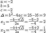 a=-2\\b=5\\c=-2\\{\Delta=b^2-4ac=25-16=9}\\x_1=\frac{-b-sqrt{\Delta}}{2a}=\frac{-5-3}{-4}=2\\x_2=\frac{-b+sqrt{\Delta}}{2a}=\frac{-5+3}{-4}=\frac{1}{2}