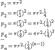 p_1=\pi{r^2}\\p_2=\pi{(\frac{r}{2})^2}=\pi{r^2}\cdot{\frac{1}{4}}\\p_3=\pi{(\frac{r}{4})^2}=\pi{r^2}\cdot{(\frac{1}{4})^2}\\p_4=\pi(\frac{r}{8})^2=\pi{r^2}\cdot(\frac{1}{4})^3\\...\\p_n=\pi{r^2}\cdot(\frac{1}{4})^{(n-1)}