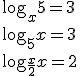 \log_{x}{5}=3\\{\log_{5}{x}=3}\\{\log_{\frac{x}{2}}{x}=2}