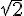 \sqrt{2}