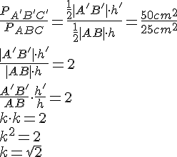 \frac{P_{A'B'C'}}{P_{ABC}}=\frac{\frac{1}{2}|A'B'|\cdot h'}{\frac{1}{2}|AB|\cdot h}=\frac{50cm^2}{25cm^2}\\ \frac{|A'B'|\cdot h'}{|AB|\cdot h}=2\\ \frac{A'B'}{AB}\cdot \frac{h'}{h}=2\\k\cdot k=2\\k^2=2\\k=\sqrt{2}