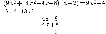 \quad (9x^3+18x^2-4x-8):(x+2)=9x^2-4\\\underline{-9x^3-18x^2}\\\quad \quad \quad \quad \quad \quad \quad \quad \quad \quad \quad \quad \quad \quad \quad \quad \quad \quad \quad \quad -4x-8\\ \quad \quad \quad \quad \quad \quad \quad \quad \quad \quad \quad \quad \quad \quad \quad \quad \quad \quad \quad \quad \quad \quad \quad \underline{4x+8}\\\quad \quad \quad \quad \quad \quad \quad \quad \quad \quad \quad \quad \quad \quad \quad \quad \quad \quad \quad \quad \quad \quad \quad \quad \quad \quad \quad \quad \quad \quad 0