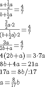 \frac{a+\frac{1}{2}a}{b+\frac{1}{2}a}=\frac{4}{7}\\ \frac{\frac{3}{2}a\cdot 2}{(b+\frac{1}{2}a)\cdot 2}=\frac{4}{7}\\\frac{3a}{2b+a}=\frac{4}{7}\\4(2b+a)=3\cdot 7a\\8b+4a=21a\\17a=8b/:17\\a=\frac{8}{17}b