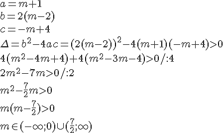 a=m+1\\b=2(m-2)\\c=-m+4\\\Delta=b^2-4ac=(2(m-2))^2-4(m+1)(-m+4)>0\\4(m^2-4m+4)+4(m^2-3m-4)>0/:4\\2m^2-7m>0/:2\\m^2-\frac{7}{2}m>0\\m(m-\frac{7}{2})>0\\m\in (-\infty;0)\cup(\frac{7}{2};\infty)