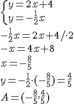 \begin{cases}y=2x+4\\y=-\frac{1}{2}x\end{cases}\\-\frac{1}{2}x=2x+4/\cdot 2\\ -x=4x+8\\x=-\frac{8}{5}\\y=-\frac{1}{2}\cdot (-\frac{8}{5})=\frac{4}{5}\\A=(-\frac{8}{5},\frac{4}{5})