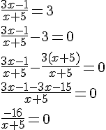 \frac{3x-1}{x+5}=3 \\ \frac{3x-1}{x+5}-3=0 \\ \frac{3x-1}{x+5}-\frac{3(x+5)}{x+5}=0 \\ \frac{3x-1-3x-15}{x+5}=0 \\ \frac{-16}{x+5}=0