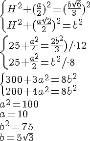 \begin{cases} H^2+(\frac{a}{2})^2=(\frac{b\sqrt{6}}{3})^2 \\ H^2+(\frac{a\sqrt{2}}{2})^2=b^2\end{cases} \\ \begin{cases} 25+\frac{a^2}{4}=\frac{2b^2}{3})/ \cdot 12 \\ 25+\frac{a^2}{2}=b^2/ \cdot 8 \end{cases}\\ \begin{cases} 300+3a^2=8b^2\\200+4a^2=8b^2\end{cases} \\ a^2=100 \\ a=10 \\ b^2=75\\ b=5\sqrt{3}