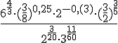 \Large \frac{6^{\frac{4}{3}}\cdot (\frac{3}{8})^{0,25}\cdot 2^{-0,(3)}\cdot (\frac{3}{2})^{\frac{3}{5}}}{2^{\frac{3}{20}}\cdot 3^{\frac{11}{60}}}