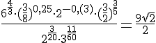 \Large \frac{6^{\frac{4}{3}}\cdot (\frac{3}{8})^{0,25}\cdot 2^{-0,(3)}\cdot (\frac{3}{2})^{\frac{3}{5}}}{2^{\frac{3}{20}}\cdot 3^{\frac{11}{60}}}=\frac{9\sqrt{2}}{2}