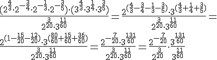 \Large \frac{(2^{\frac{4}{3}}\cdot 2^{-\frac{3}{4}}\cdot 2^{-\frac{1}{3}}\cdot 2^{-\frac{3}{5}})\cdot (3^{\frac{4}{3}}\cdot 3^{\frac{1}{4}}\cdot 3^{\frac{3}{5}})}{2^{\frac{3}{20}}\cdot 3^{\frac{11}{60}}}=\frac{2^{(\frac{4}{3}-\frac{3}{4}-\frac{1}{3}-\frac{3}{5})}\cdot 3^{(\frac{4}{3}+\frac{1}{4}+\frac{3}{5})}}{2^{\frac{3}{20}}\cdot 3^{\frac{11}{60}}}= \\ \frac{2^{(1-\frac{15}{20}-\frac{12}{20})}\cdot 3^{(\frac{80}{60}+\frac{15}{60}+\frac{36}{60})}}{2^{\frac{3}{20}}\cdot 3^{\frac{11}{60}}}=\frac{2^{-\frac{7}{20}}\cdot 3^{\frac{131}{60}}}{2^{\frac{3}{20}}\cdot 3^{\frac{11}{60}}}=\frac{2^{-\frac{7}{20}}}{2^{\frac{3}{20}}} \cdot \frac{3^{\frac{131}{60}}}{3^{\frac{11}{60}}}