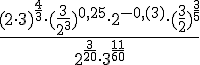 \Large \frac{(2\cdot 3)^{\frac{4}{3}}\cdot (\frac{3}{2^3})^{0,25}\cdot 2^{-0,(3)}\cdot (\frac{3}{2})^{\frac{3}{5}}}{2^{\frac{3}{20}}\cdot 3^{\frac{11}{60}}}