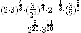 \Large \frac{(2\cdot 3)^{\frac{4}{3}}\cdot (\frac{3}{2^3})^{\frac{1}{4}}\cdot 2^{-\frac{1}{3}}\cdot (\frac{3}{2})^{\frac{3}{5}}}{2^{\frac{3}{20}}\cdot 3^{\frac{11}{60}}}