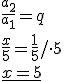 \frac{a_2}{a_1}=q \\ \frac{x}{5}=\frac{1}{5}/\cdot 5 \\ \underline{x=5}
