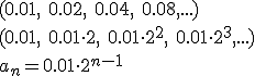 (0.01, \ 0.02, \ 0.04, \ 0.08,...)\\ (0.01, \ 0.01\cdot 2, \ 0.01\cdot 2^2, \ 0.01\cdot 2^3, ...) \\ a_n=0.01\cdot 2^{n-1}