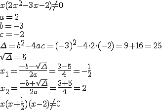 x(2x^2-3x-2)\neq 0 \\ a=2 \\ b=-3 \\ c=-2 \\ \Delta=b^2-4ac=(-3)^2-4\cdot 2\cdot(-2)=9+16=25 \\ \sqrt{\Delta}=5 \\ x_1=\frac{-b-\sqrt{\Delta}}{2a}=\frac{3-5}{4}=-\frac{1}{2}\\ x_2=\frac{-b+\sqrt{\Delta}}{2a}=\frac{3+5}{4}=2\\ x(x+\frac{1}{2})(x-2)\neq 0