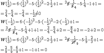W(\frac{1}{2})=6\cdot (\frac{1}{2})^3-5\cdot (\frac{1}{2})^2-2\cdot \frac{1}{2}+1=\ ^3\cancel{6}\cdot \frac{1}{\cancel{8}_4}-5\cdot \frac{1}{4}-1+1=\\ =\frac{3}{4}-\frac{5}{4}=-\frac{2}{4}=-\frac{1}{2}\neq 0 \\ W(-\frac{1}{2})=6\cdot (-\frac{1}{2})^3-5\cdot (-\frac{1}{2})^2-2\cdot (-\frac{1}{2})+1=\\ =-\ ^3\cancel{6}\cdot \frac{1}{\cancel{8}_4}-5\cdot \frac{1}{4}+1+1=-\frac{3}{4}-\frac{5}{4}+2=-\frac{8}{4}+2=-2+2=0\\ W(\frac{1}{3})=6\cdot (\frac{1}{3})^3-5\cdot (\frac{1}{3})^2-2\cdot \frac{1}{3}+1=\ ^2\cancel{6}\cdot \frac{1}{\cancel{27}_9}-5\cdot \frac{1}{9}-\frac{2}{3}+1=\\ =\frac{2}{9}-\frac{5}{9}-\frac{6}{9}+1=-1+1=0