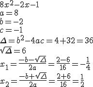 8x^2-2x-1 \\ a=8 \\ b=-2 \\ c=-1 \\ \Delta=b^2-4ac=4+32=36 \\ \sqrt{\Delta}=6 \\ x_1=\frac{-b-\sqrt{\Delta}}{2a}=\frac{2-6}{16}=-\frac{1}{4} \\ x_2=\frac{-b+\sqrt{\Delta}}{2a}=\frac{2+6}{16}=\frac{1}{2}