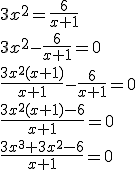 3x^2=\frac{6}{x+1} \\ 3x^2-\frac{6}{x+1}=0 \\ \frac{3x^2(x+1)}{x+1}-\frac{6}{x+1}=0 \\ \frac{3x^2(x+1)-6}{x+1}=0 \\ \frac{3x^3+3x^2-6}{x+1}=0