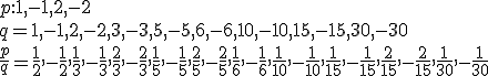 p:1,-1,2,-2 \\ q=1,-1,2,-2,3,-3,5,-5,6,-6,10,-10,15,-15,30,-30 \\ \frac{p}{q}=\frac{1}{2},-\frac{1}{2},\frac{1}{3},-\frac{1}{3},\frac{2}{3},-\frac{2}{3},\frac{1}{5},-\frac{1}{5},\frac{2}{5},-\frac{2}{5},\frac{1}{6},-\frac{1}{6},\frac{1}{10},-\frac{1}{10},\frac{1}{15},-\frac{1}{15},\frac{2}{15},-\frac{2}{15},\frac{1}{30},-\frac{1}{30}
