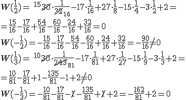 W(\frac{1}{2})=\ ^{15}\cancel{30}\cdot \frac{1}{\cancel{32}_{16}}-17\cdot \frac{1}{16}+27\cdot \frac{1}{8}-15\cdot \frac{1}{4}-3\cdot \frac{1}{2}+2=\\ =\frac{15}{16}-\frac{17}{16}+\frac{54}{16}-\frac{60}{16}-\frac{24}{16}+\frac{32}{16}=0 \\ W(-\frac{1}{2})=-\frac{15}{16}-\frac{17}{16}-\frac{54}{16}-\frac{60}{16}+\frac{24}{16}+\frac{32}{16}=-\frac{90}{16}\neq 0 \\ W(\frac{1}{3})=\ ^{10}\cancel{30}\cdot \frac{1}{\cancel{243}_{81}}-17\cdot \frac{1}{81}+27\cdot \frac{1}{27}-15\cdot \frac{1}{9}-3\cdot \frac{1}{3}+2=\\ =\frac{10}{81}-\frac{17}{81}+1-\frac{135}{81}-1+2\neq 0 \\ W(-\frac{1}{3})=-\frac{10}{81}-\frac{17}{81}-\cancel{1}-\frac{135}{81}+\cancel{1}+2=-\frac{162}{81}+2=0