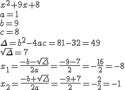 x^2+9x+8 \\ a=1 \\ b=9 \\ c=8 \\ \Delta=b^2-4ac=81-32=49 \\ \sqrt{\Delta}=7 \\ x_1=\frac{-b-\sqrt{\Delta}}{2a}=\frac{-9-7}{2}=-\frac{16}{2}=-8 \\ x_2=\frac{-b+\sqrt{\Delta}}{2a}=\frac{-9+7}{2}=-\frac{2}{2}=-1