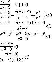 \frac{x^3+9}{x^2-9}-x+1< 0 \\ \frac{x^3+9}{x^2-9}-\frac{x(x^2-9)}{x^2-9}+\frac{x^2-9}{x^2-9}< 0\\ \frac{x^3+9-x(x^2-9)+x^2-9}{x^2-9}< 0\\ \frac{\cancel{x^3}+\cancel{9}-\cancel{x^3}+9x+x^2-\cancel{9}}{x^2-9}< 0 \\ \frac{x^2+9x}{x^2-9}< 0 \\ \frac{x(x+9)}{(x-3)(x+3)}< 0