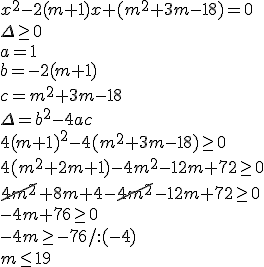 x^2-2(m+1)+(m^2+3m-18)=0 \\ \Delta \geq 0 \\ a=1\\ b=-2(m+1) \\ c=m^2+3m-18 \\ \Delta=b^2-4ac \\ 4(m+1)^2-4(m^2+3m-18)\geq 0 \\ 4(m^2+2m+1)-4m^2-12m+72\geq 0 \\ \cancel{4m^2}+8m+4-\cancel{4m^2}-12m+72\geq 0\\ -4m+76\geq 0\\ -4m\geq -76/:(-4) \\ m\leq 19