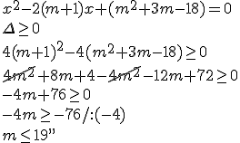 x^2-2(m+1)+(m^2+3m-18)=0 \\ \Delta \geq 0 \\ 4(m+1)^2-4(m^2+3m-18)\geq 0 \\ \cancel{4m^2}+8m+4-\cancel{4m^2}-12m+72\geq 0\\ -4m+76\geq 0\\ -4m\geq -76/:(-4) \\ m\leq 19