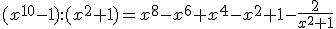(x^{10}-1):(x^2+1)=x^8-x^6+x^4-x^2+1-\frac{2}{x^2+1}