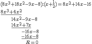 (8x^3+18x^2-9x-8):(x+\frac{1}{2})=8x^2+14x-16\\ \underline{8x^3+4x^2} \\ \ \ \ \ \ \ \ 14x^2-9x-8\\ \ \ \ \ \ \ \ \underline{14x^2+7x}\\ \ \ \ \ \ \ \ \ \ \ \ \ \ \ -16x-8 \\ \ \ \ \ \ \ \ \ \ \ \ \ \ \ \underline{-16x-8}\\ \ \ \ \ \ \ \ \ \ \ \ \ \ \ \ \ \ R=0