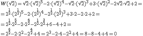 W(\sqrt{2})=\sqrt{2}\cdot (sqrt{2})^5-2\cdot (\sqrt{2})^4-\sqrt{2}\cdot (\sqrt{2})^3+3\cdot (\sqrt{2})^2-2\sqrt{2}\cdot \sqrt{2}+2= \\ =2^{\frac{1}{2}}\cdot (2^{\frac{1}{2}})^5-2\cdot (2^{\frac{1}{2}})^4-2^{\frac{1}{2}}\cdot (2^{\frac{1}{2}})^3+3\cdot 2-2\cdot 2+2=\\ =2^{\frac{1}{2}}\cdot 2^{\frac{5}{2}}-2\cdot 2^{\frac{4}{2}}-2^{\frac{1}{2}}\cdot 2^{\frac{3}{2}}+6-4+2= \\ =2^{\frac{6}{2}}-2\cdot 2^2-2^{\frac{4}{2}}+4=2^3-2\cdot 4-2^2+4=8-8-4+4=0