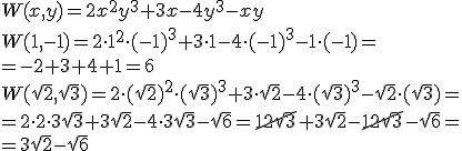 W(x,y)=2x^2y^3+3x-4y^3-xy\\ W(1,-1)=2\cdot 1^2\cdot (-1)^3+3\cdot 1-4\cdot (-1)^3-1\cdot (-1)=\\ =-2+3+4+1=6 \\ W(\sqrt{2},\sqrt{3})=2\cdot (\sqrt{2})^2\cdot (\sqrt{3})^3+3\cdot \sqrt{2}-4\cdot (\sqrt{3})^3-\sqrt{2}\cdot (\sqrt{3})=\\ =2\cdot 2\cdot 3\sqrt{3}+3\sqrt{2}-4\cdot 3\sqrt{3}-\sqrt{6}=\cancel{12\sqrt{3}}+3\sqrt{2}-\cancel{12\sqrt{3}}-\sqrt{6}=\\ =3\sqrt{2}-\sqrt{6}