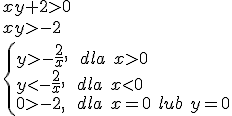 xy+2>0\\ xy>-2\\ \begin{cases} y>-\frac{2}{x}, \ \ dla \ x>0\\ y<-\frac{2}{x}, \ \ dla \ x<0 \\ 0>-2, \ \ dla \ x=0 \ lub \ y=0\end{cases}