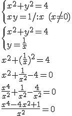 \begin{cases} x^2+y^2=4 \\ xy=1/:x \ (x\neq 0) \end{cases}\\ \begin{cases} x^2+y^2=4 \\ y=\frac{1}{x} \end{cases}\\ x^2+(\frac{1}{x})^2=4 \\ x^2+\frac{1}{x^2}-4=0 \\ \frac{x^4}{x^2}+\frac{1}{x^2}-\frac{4}{x^2}=0 \\ \frac{x^4-4x^2+1}{x^2}=0