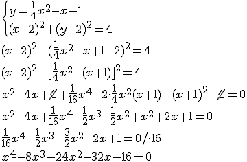 \begin{cases} y=\frac{1}{4}x^2-x+1 \\ (x-2)^2+(y-2)^2=4 \end{cases} \\ (x-2)^2+(\frac{1}{4}x^2-x+1-2)^2=4 \\ (x-2)^2+[\frac{1}{4}x^2-(x+1)]^2=4 \\ x^2-4x+\cancel{4}+\frac{1}{16}x^4-2\cdot \frac{1}{4}x^2(x+1)+(x+1)^2-\cancel{4}=0 \\ x^2-4x+\frac{1}{16}x^4-\frac{1}{2}x^3-\frac{1}{2}x^2+x^2+2x+1=0 \\ \frac{1}{16}x^4-\frac{1}{2}x^3+\frac{3}{2}x^2-2x+1=0/\cdot 16 \\ x^4-8x^3+24x^2-32x+16=0
