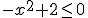 -x^2+2\leq 0