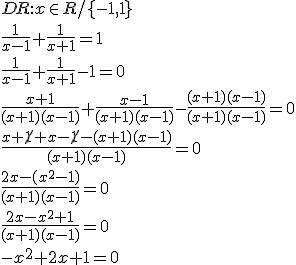 DR:x\in R/\lbrace -1,1\rbrace \\ \frac{1}{x-1}+\frac{1}{x+1}=1\\ \frac{1}{x-1}+\frac{1}{x+1}-1=0 \\ \frac{x+1}{(x+1)(x-1)}+\frac{x-1}{(x+1)(x-1)}-\frac{(x+1)(x-1)}{(x+1)(x-1)}=0 \\ \frac{x+\cancel{1}+x-\cancel{1}-(x+1)(x-1)}{(x+1)(x-1)}=0 \\ \frac{2x-(x^2-1)}{(x+1)(x-1)}=0 \\ \frac{2x-x^2+1}{(x+1)(x-1)}=0 \\ -x^2+2x+1=0
