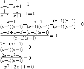 \frac{1}{x-1}+\frac{1}{x+1}=1\\ \frac{1}{x-1}+\frac{1}{x+1}-1=0 \\ \frac{x+1}{(x+1)(x-1)}+\frac{x-1}{(x+1)(x-1)}-\frac{(x+1)(x-1)}{(x+1)(x-1)}=0 \\ \frac{x+\cancel{1}+x-\cancel{1}-(x+1)(x-1)}{(x+1)(x-1)}=0 \\ \frac{2x-(x^2-1)}{(x+1)(x-1)}=0 \\ \frac{2x-x^2+1}{(x+1)(x-1)}=0 \\ -x^2+2x+1=0