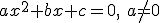 ax^2+bx+c=0, \ a\neq 0
