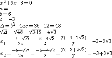 x^2+6x-3=0\\ a=1\\ b=6 \\c=-3 \\ \Delta=b^2-4ac=36+12=48\\ \sqrt{\Delta}=\sqrt{48}=\sqrt{3\cdot 16}=4\sqrt{3}\\ x_1=\frac{-b-\sqrt{\Delta}}{2a}=\frac{-6-4\sqrt{3}}{2}=\frac{\cancel{2}(-3-2\sqrt{3})}{\cancel{2}}=-3-2\sqrt{3}\\ x_2=\frac{-b+\sqrt{\Delta}}{2a}=\frac{-6+4\sqrt{3}}{2}=\frac{\cancel{2}(-3+2\sqrt{3})}{\cancel{2}}=-3+2\sqrt{3}