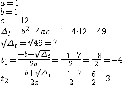 a=1\\ b=1 \\c=-12 \\ \Delta_t=b^2-4ac=1+4\cdot 12=49\\ \sqrt{\Delta_t}=\sqrt{49}=7\\ t_1=\frac{-b-\sqrt{\Delta_t}}{2a}=\frac{-1-7}{2}=\frac{-8}{2}=-4\\ t_2=\frac{-b+\sqrt{\Delta_t}}{2a}=\frac{-1+7}{2}=\frac{6}{2}=3